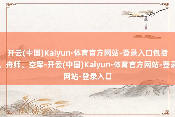开云(中国)Kaiyun·体育官方网站-登录入口包括陆军、舟师、空军-开云(中国)Kaiyun·体育官方网站-登录入口