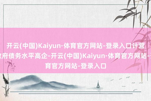 开云(中国)Kaiyun·体育官方网站-登录入口计营利率和政府债务水平高企-开云(中国)Kaiyun·体育官方网站-登录入口