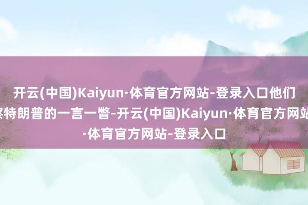 开云(中国)Kaiyun·体育官方网站-登录入口他们仔细不雅察特朗普的一言一瞥-开云(中国)Kaiyun·体育官方网站-登录入口