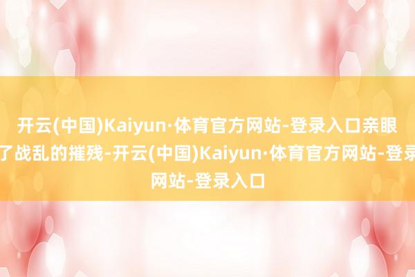 开云(中国)Kaiyun·体育官方网站-登录入口亲眼目击了战乱的摧残-开云(中国)Kaiyun·体育官方网站-登录入口