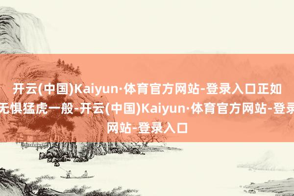 开云(中国)Kaiyun·体育官方网站-登录入口正如群狼无惧猛虎一般-开云(中国)Kaiyun·体育官方网站-登录入口