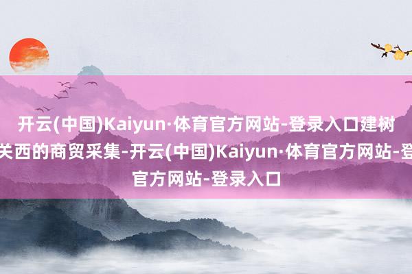 开云(中国)Kaiyun·体育官方网站-登录入口建树起障翳关西的商贸采集-开云(中国)Kaiyun·体育官方网站-登录入口