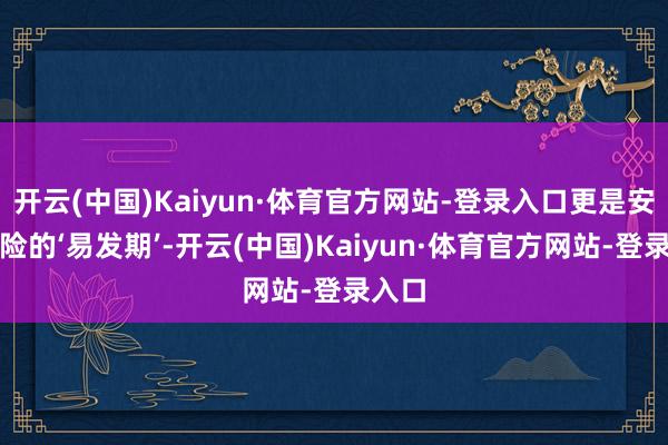 开云(中国)Kaiyun·体育官方网站-登录入口更是安全风险的‘易发期’-开云(中国)Kaiyun·体育官方网站-登录入口