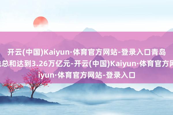 开云(中国)Kaiyun·体育官方网站-登录入口青岛市直企业金钱总和达到3.26万亿元-开云(中国)Kaiyun·体育官方网站-登录入口