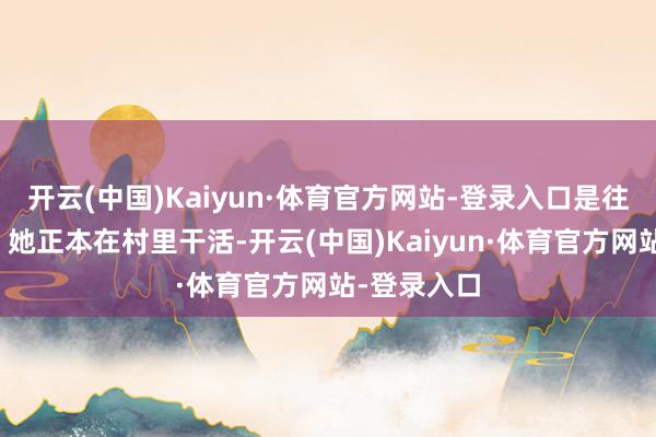 开云(中国)Kaiyun·体育官方网站-登录入口是往这儿走吗？她正本在村里干活-开云(中国)Kaiyun·体育官方网站-登录入口