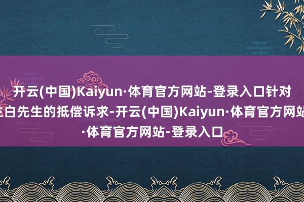 开云(中国)Kaiyun·体育官方网站-登录入口针对当事东谈主白先生的抵偿诉求-开云(中国)Kaiyun·体育官方网站-登录入口