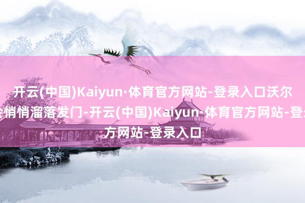 开云(中国)Kaiyun·体育官方网站-登录入口沃尔特就会悄悄溜落发门-开云(中国)Kaiyun·体育官方网站-登录入口