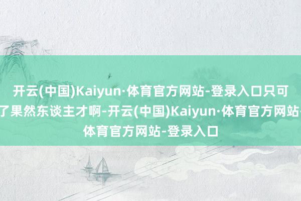 开云(中国)Kaiyun·体育官方网站-登录入口只可说太有才了果然东谈主才啊-开云(中国)Kaiyun·体育官方网站-登录入口