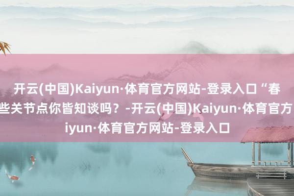 开云(中国)Kaiyun·体育官方网站-登录入口“春捂”有负责 这些关节点你皆知谈吗？-开云(中国)Kaiyun·体育官方网站-登录入口