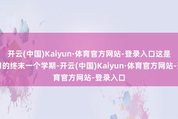 开云(中国)Kaiyun·体育官方网站-登录入口这是本科学习的终末一个学期-开云(中国)Kaiyun·体育官方网站-登录入口