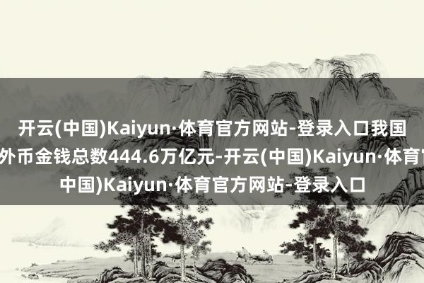 开云(中国)Kaiyun·体育官方网站-登录入口我国银行业金融机构本外币金钱总数444.6万亿元-开云(中国)Kaiyun·体育官方网站-登录入口