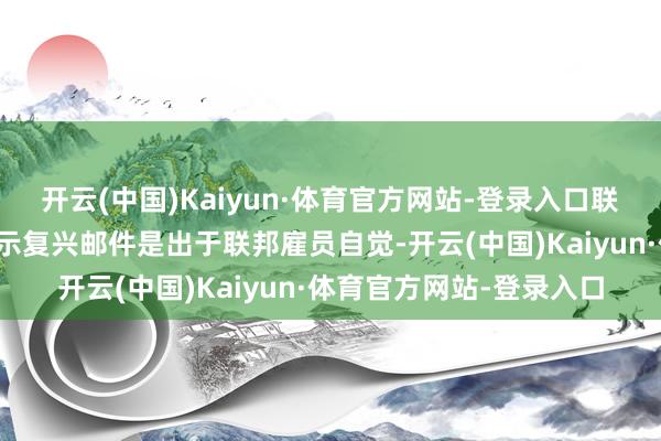 开云(中国)Kaiyun·体育官方网站-登录入口联邦东说念主事贬责局暗示复兴邮件是出于联邦雇员自觉-开云(中国)Kaiyun·体育官方网站-登录入口