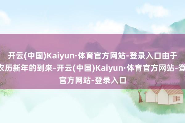 开云(中国)Kaiyun·体育官方网站-登录入口由于1月底农历新年的到来-开云(中国)Kaiyun·体育官方网站-登录入口