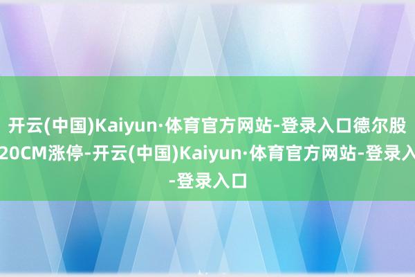 开云(中国)Kaiyun·体育官方网站-登录入口德尔股份20CM涨停-开云(中国)Kaiyun·体育官方网站-登录入口