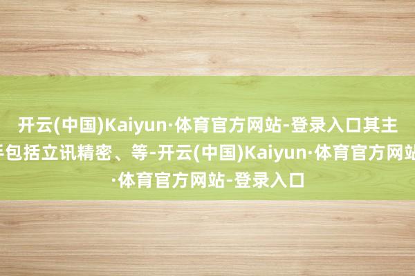 开云(中国)Kaiyun·体育官方网站-登录入口其主要竞争敌手包括立讯精密、等-开云(中国)Kaiyun·体育官方网站-登录入口