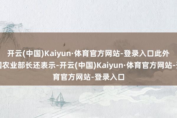 开云(中国)Kaiyun·体育官方网站-登录入口此外好意思国农业部长还表示-开云(中国)Kaiyun·体育官方网站-登录入口