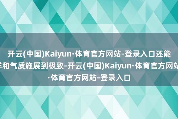 开云(中国)Kaiyun·体育官方网站-登录入口还能将女性的祥和气质施展到极致-开云(中国)Kaiyun·体育官方网站-登录入口