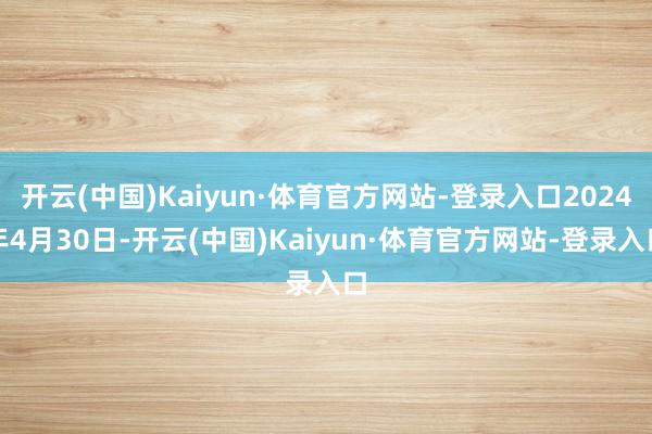 开云(中国)Kaiyun·体育官方网站-登录入口2024年4月30日-开云(中国)Kaiyun·体育官方网站-登录入口