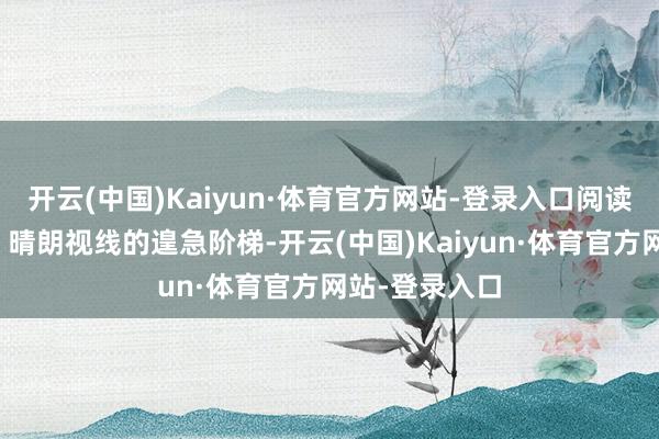 开云(中国)Kaiyun·体育官方网站-登录入口阅读是获取学问、晴朗视线的遑急阶梯-开云(中国)Kaiyun·体育官方网站-登录入口