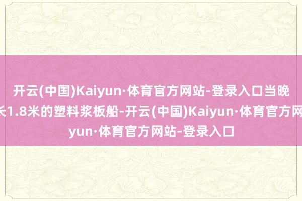 开云(中国)Kaiyun·体育官方网站-登录入口当晚却独自划着长1.8米的塑料浆板船-开云(中国)Kaiyun·体育官方网站-登录入口