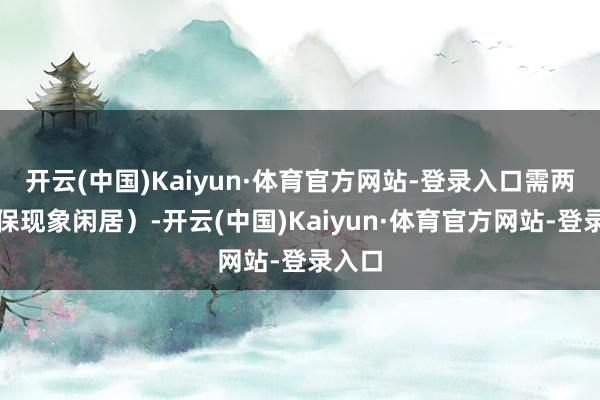 开云(中国)Kaiyun·体育官方网站-登录入口需两边医保现象闲居）-开云(中国)Kaiyun·体育官方网站-登录入口