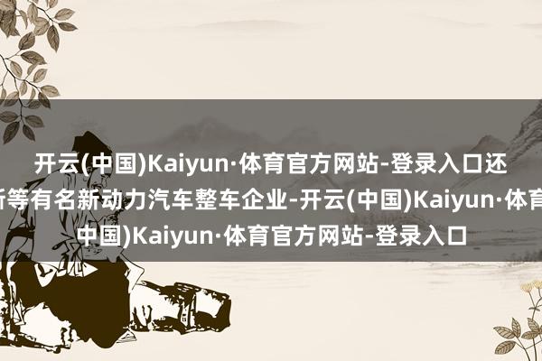 开云(中国)Kaiyun·体育官方网站-登录入口还包括比亚迪、赛力斯等有名新动力汽车整车企业-开云(中国)Kaiyun·体育官方网站-登录入口