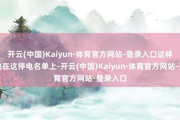 开云(中国)Kaiyun·体育官方网站-登录入口这样多企业也在这停电名单上-开云(中国)Kaiyun·体育官方网站-登录入口
