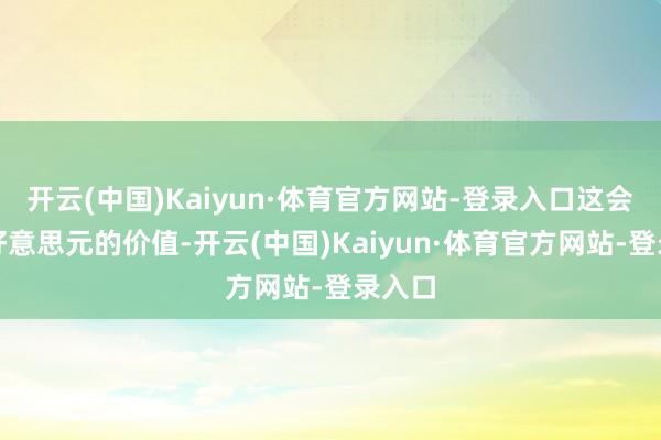 开云(中国)Kaiyun·体育官方网站-登录入口这会影响好意思元的价值-开云(中国)Kaiyun·体育官方网站-登录入口