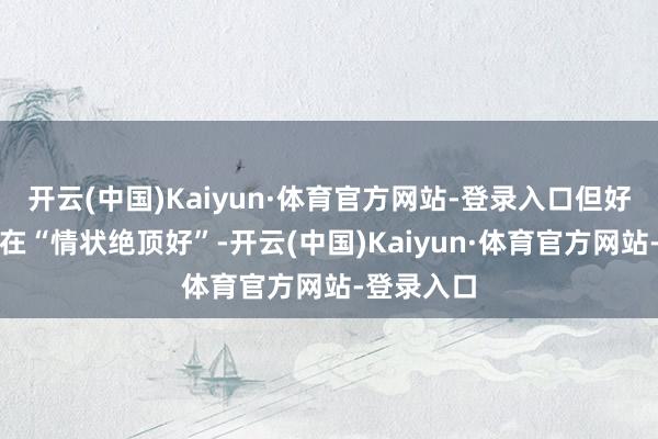 开云(中国)Kaiyun·体育官方网站-登录入口但好意思国现在“情状绝顶好”-开云(中国)Kaiyun·体育官方网站-登录入口