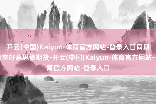 开云(中国)Kaiyun·体育官方网站-登录入口同期右手作念空好意思债期货-开云(中国)Kaiyun·体育官方网站-登录入口