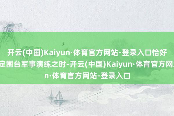 开云(中国)Kaiyun·体育官方网站-登录入口恰好在摆脱军规定围台军事演练之时-开云(中国)Kaiyun·体育官方网站-登录入口