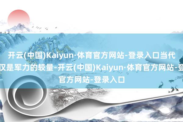 开云(中国)Kaiyun·体育官方网站-登录入口当代干戈不仅是军力的较量-开云(中国)Kaiyun·体育官方网站-登录入口