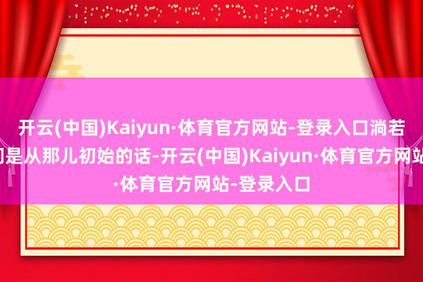 开云(中国)Kaiyun·体育官方网站-登录入口淌若你知谈咱们是从那儿初始的话-开云(中国)Kaiyun·体育官方网站-登录入口