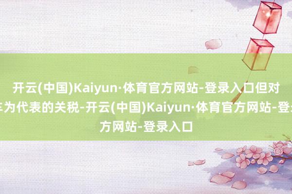 开云(中国)Kaiyun·体育官方网站-登录入口但对以汽车为代表的关税-开云(中国)Kaiyun·体育官方网站-登录入口