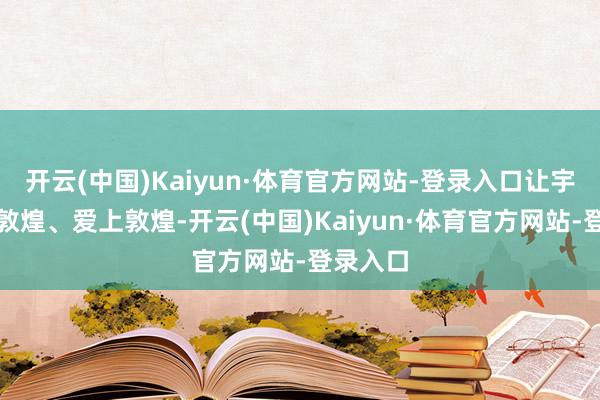 开云(中国)Kaiyun·体育官方网站-登录入口让宇宙读懂敦煌、爱上敦煌-开云(中国)Kaiyun·体育官方网站-登录入口