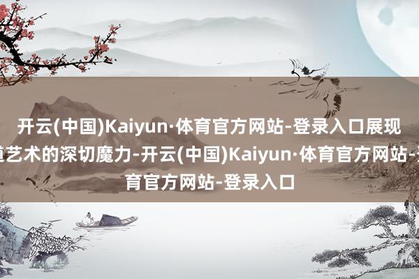 开云(中国)Kaiyun·体育官方网站-登录入口展现中华书道艺术的深切魔力-开云(中国)Kaiyun·体育官方网站-登录入口