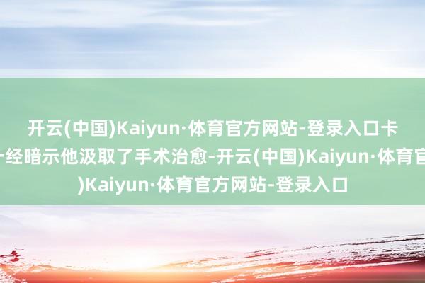 开云(中国)Kaiyun·体育官方网站-登录入口卡隆在酬酢媒体上一经暗示他汲取了手术治愈-开云(中国)Kaiyun·体育官方网站-登录入口