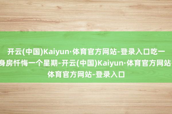 开云(中国)Kaiyun·体育官方网站-登录入口吃一顿要到健身房忏悔一个星期-开云(中国)Kaiyun·体育官方网站-登录入口