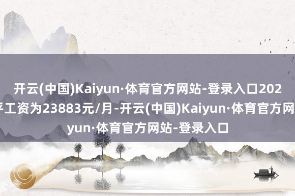 开云(中国)Kaiyun·体育官方网站-登录入口2023年北京社平工资为23883元/月-开云(中国)Kaiyun·体育官方网站-登录入口