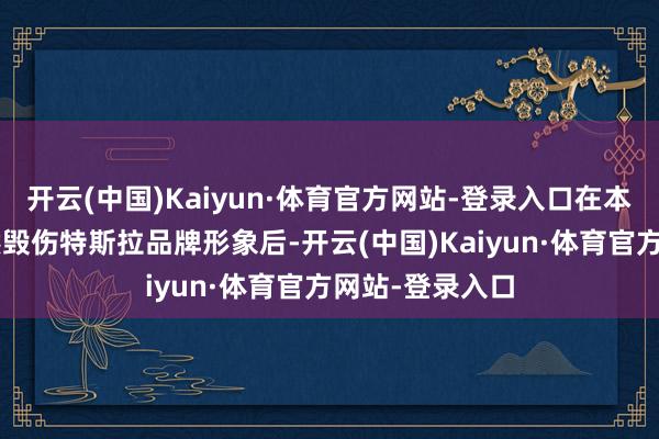 开云(中国)Kaiyun·体育官方网站-登录入口在本年“实验”显然毁伤特斯拉品牌形象后-开云(中国)Kaiyun·体育官方网站-登录入口