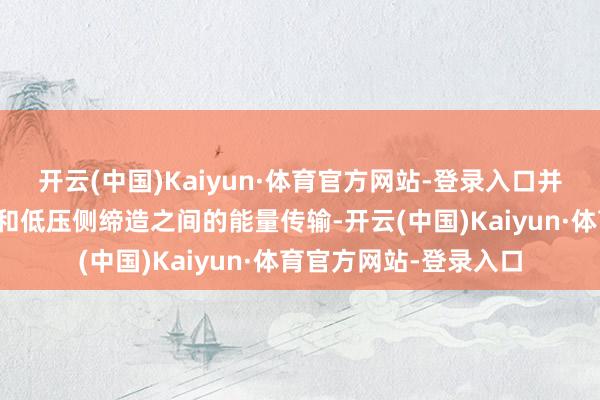 开云(中国)Kaiyun·体育官方网站-登录入口并用于竣事高压侧缔造和低压侧缔造之间的能量传输-开云(中国)Kaiyun·体育官方网站-登录入口