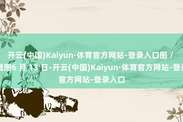 开云(中国)Kaiyun·体育官方网站-登录入口图 / 网络截图6 月 13 日-开云(中国)Kaiyun·体育官方网站-登录入口