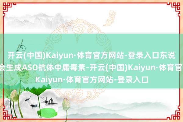 开云(中国)Kaiyun·体育官方网站-登录入口东说念主体免疫系统会生成ASO抗体中庸毒素-开云(中国)Kaiyun·体育官方网站-登录入口