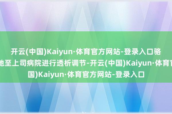 开云(中国)Kaiyun·体育官方网站-登录入口骆先生需每周3次驱驰至上司病院进行透析调节-开云(中国)Kaiyun·体育官方网站-登录入口