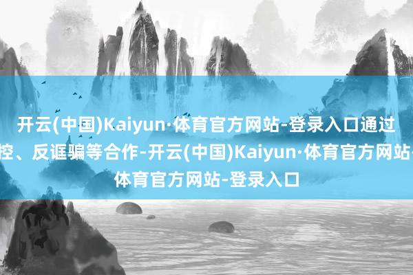 开云(中国)Kaiyun·体育官方网站-登录入口通过跨机构风控、反诓骗等合作-开云(中国)Kaiyun·体育官方网站-登录入口