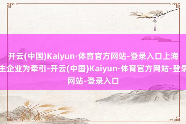 开云(中国)Kaiyun·体育官方网站-登录入口上海以链主企业为牵引-开云(中国)Kaiyun·体育官方网站-登录入口