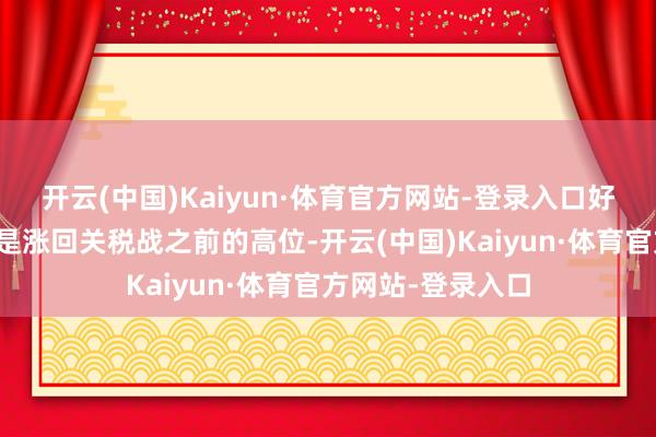 开云(中国)Kaiyun·体育官方网站-登录入口好意思国股市也仍是涨回关税战之前的高位-开云(中国)Kaiyun·体育官方网站-登录入口
