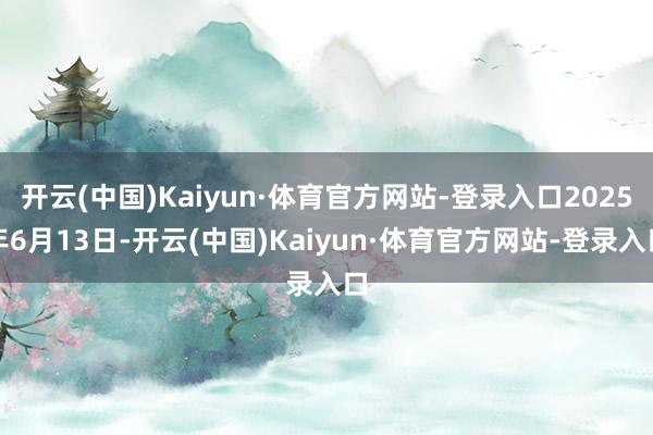 开云(中国)Kaiyun·体育官方网站-登录入口2025年6月13日-开云(中国)Kaiyun·体育官方网站-登录入口