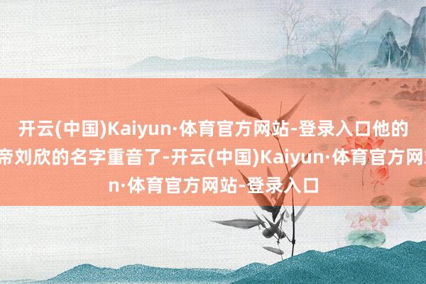 开云(中国)Kaiyun·体育官方网站-登录入口他的名字和汉哀帝刘欣的名字重音了-开云(中国)Kaiyun·体育官方网站-登录入口