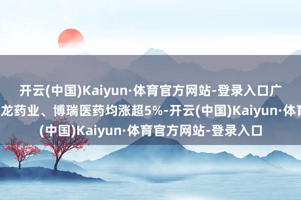 开云(中国)Kaiyun·体育官方网站-登录入口广生堂、冠昊生物、太龙药业、博瑞医药均涨超5%-开云(中国)Kaiyun·体育官方网站-登录入口